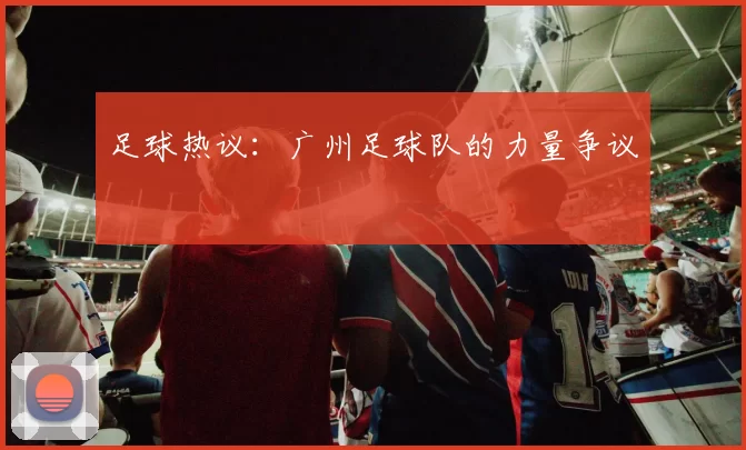 足球热议：广州足球队的力量争议