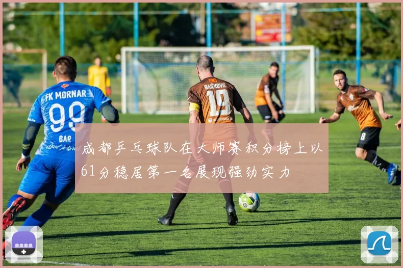 成都乒乓球队在大师赛积分榜上以61分稳居第一名展现强劲实力