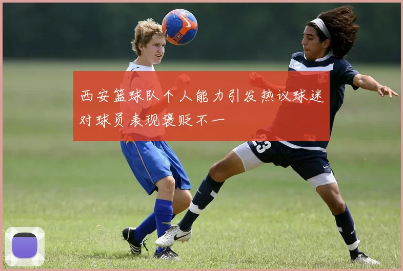 西安篮球队个人能力引发热议球迷对球员表现褒贬不一