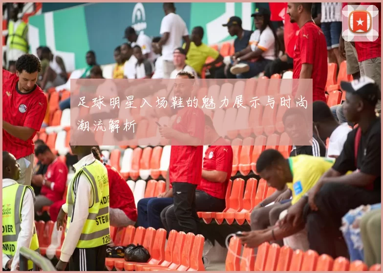 足球明星入场鞋的魅力展示与时尚潮流解析
