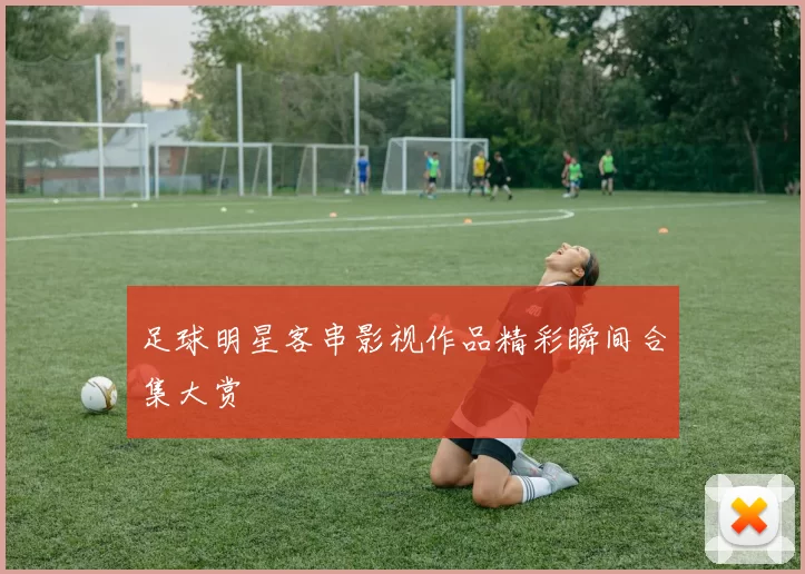 足球明星客串影视作品精彩瞬间合集大赏