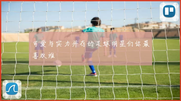 可爱与实力并存的足球明星们你最喜欢谁