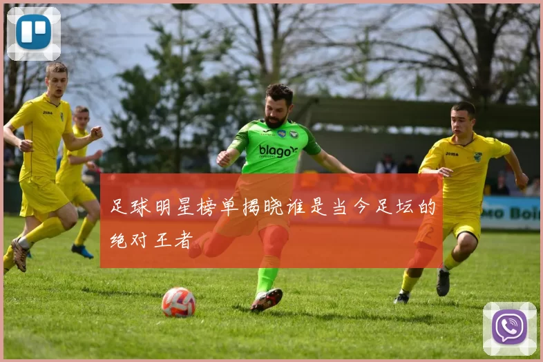 足球明星榜单揭晓谁是当今足坛的绝对王者