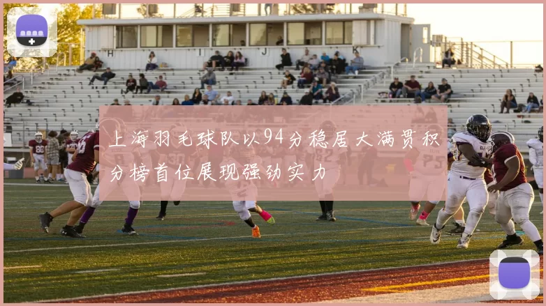 上海羽毛球队以94分稳居大满贯积分榜首位展现强劲实力
