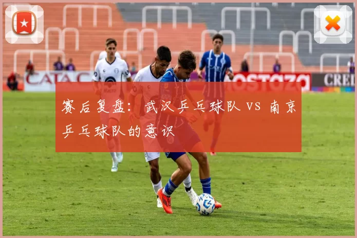 赛后复盘：武汉乒乓球队 vs 南京乒乓球队的意识