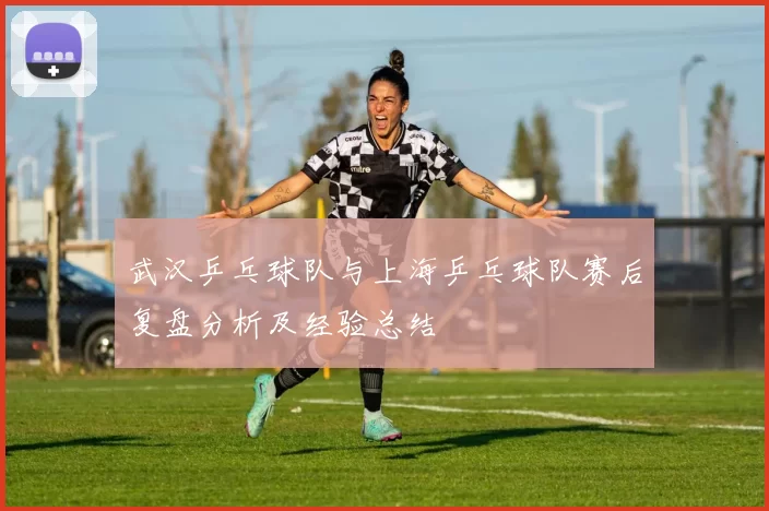 武汉乒乓球队与上海乒乓球队赛后复盘分析及经验总结