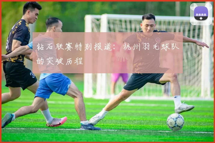钻石联赛特别报道：杭州羽毛球队的突破历程