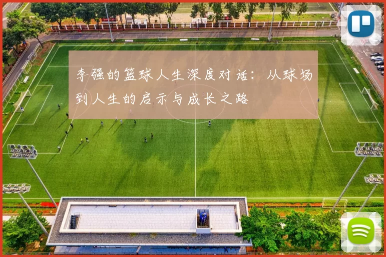 李强的篮球人生深度对话：从球场到人生的启示与成长之路