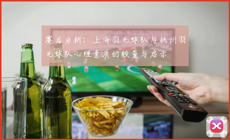 赛后分析：上海羽毛球队与杭州羽毛球队心理素质的较量与启示